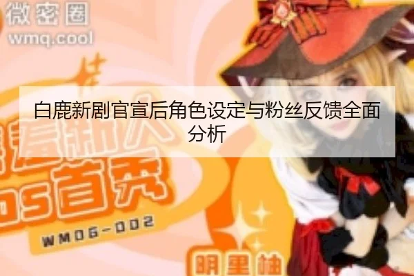 白鹿新剧官宣后角色设定与粉丝反馈全面分析